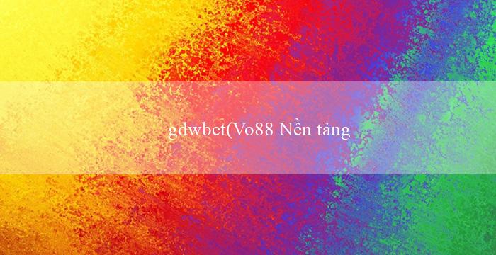 gdwbet(Vo88 Nền tảng cá cược trực tuyến hàng đầu)