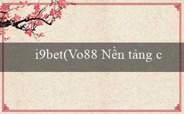 i9bet(Vo88 Nền tảng cá cược trực tuyến hàng đầu)