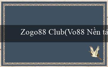 Zogo88 Club(Vo88 Nền tảng cá cược trực tuyến tuyệt vời)