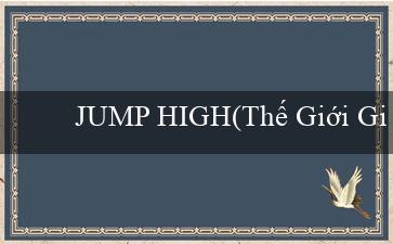 JUMP HIGH(Thế Giới Giải Trí Trực Tuyến Hấp Dẫn tại Vo88)